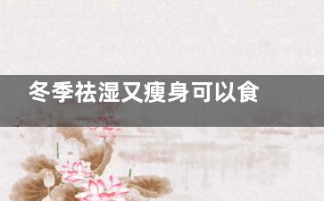 冬季祛湿又瘦身可以食用的食物种类推荐，这样吃瘦身又健康(冬季 祛湿)